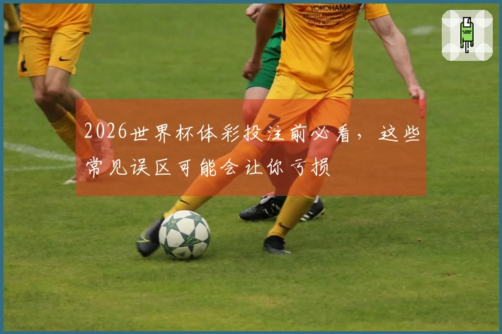 2026世界杯体彩投注前必看，这些常见误区可能会让你亏损