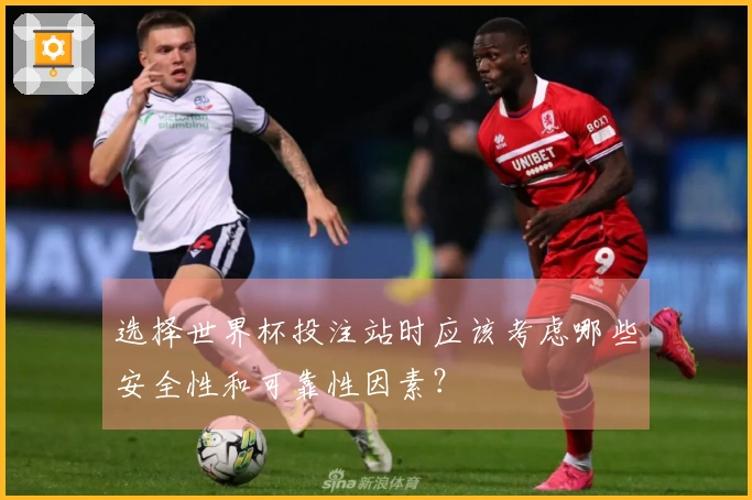 选择世界杯投注站时应该考虑哪些安全性和可靠性因素？