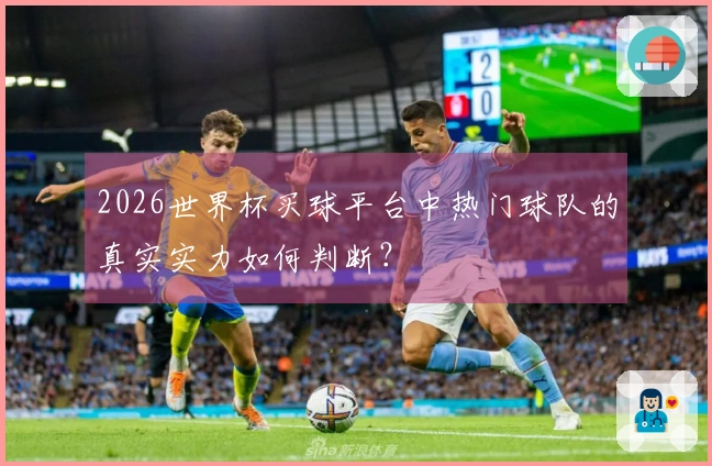 2026世界杯买球平台中热门球队的真实实力如何判断？