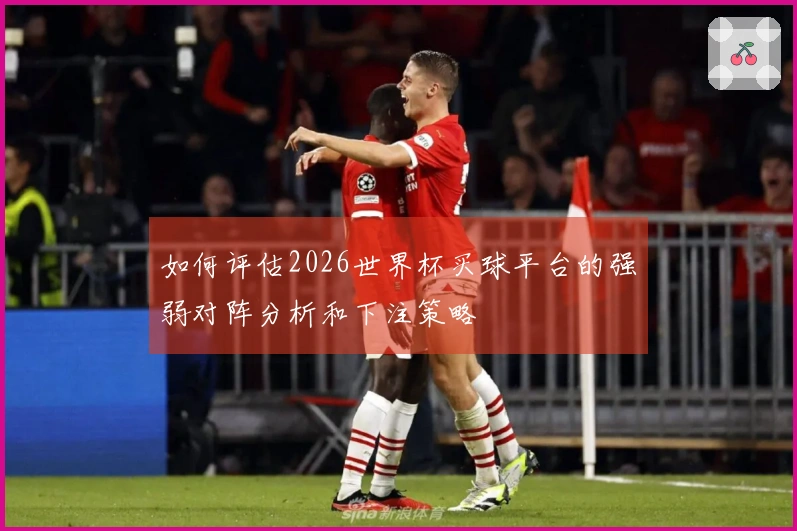 如何评估2026世界杯买球平台的强弱对阵分析和下注策略